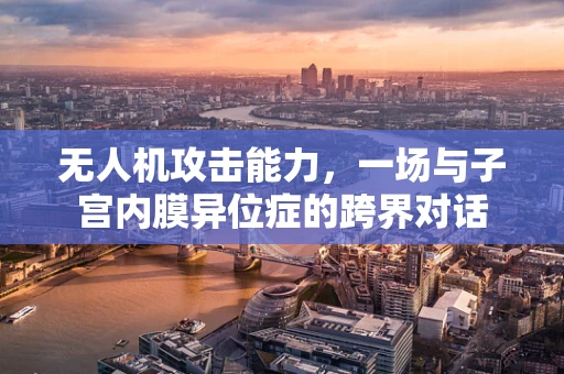 无人机攻击能力，一场与子宫内膜异位症的跨界对话
