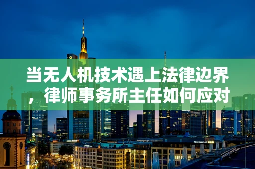 当无人机技术遇上法律边界，律师事务所主任如何应对无人机攻击的挑战？