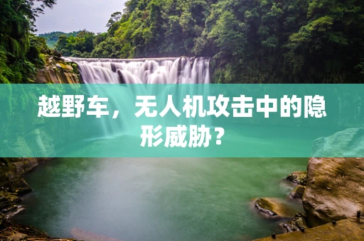 越野车，无人机攻击中的隐形威胁？