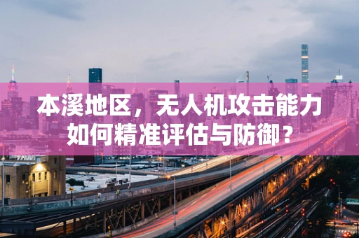 本溪地区，无人机攻击能力如何精准评估与防御？
