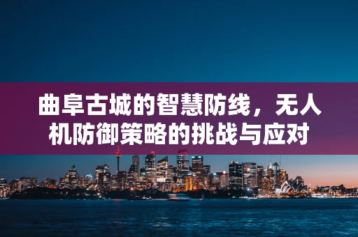 曲阜古城的智慧防线，无人机防御策略的挑战与应对