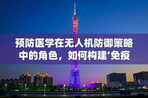 预防医学在无人机防御策略中的角色，如何构建‘免疫’系统？