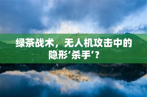 绿茶战术，无人机攻击中的隐形‘杀手’？