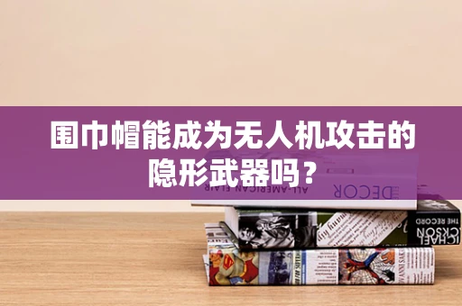 围巾帽能成为无人机攻击的隐形武器吗？