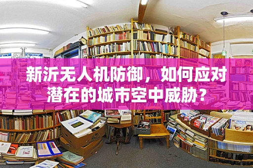 新沂无人机防御，如何应对潜在的城市空中威胁？