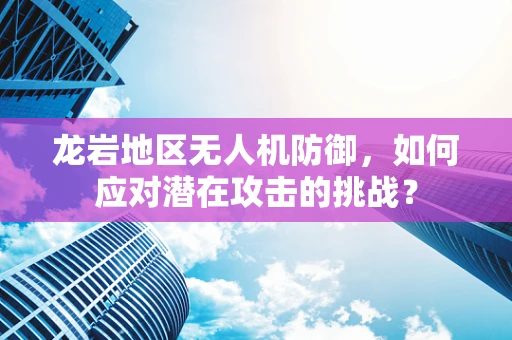 龙岩地区无人机防御，如何应对潜在攻击的挑战？