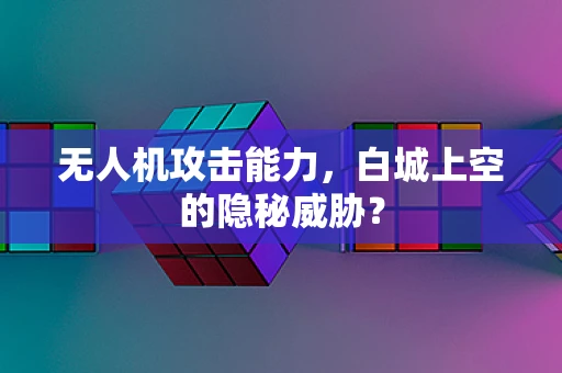无人机攻击能力，白城上空的隐秘威胁？