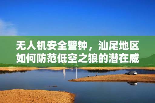 无人机安全警钟，汕尾地区如何防范低空之狼的潜在威胁？