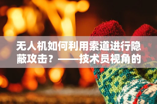 无人机如何利用索道进行隐蔽攻击？——技术员视角的深度解析