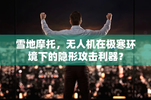 雪地摩托，无人机在极寒环境下的隐形攻击利器？
