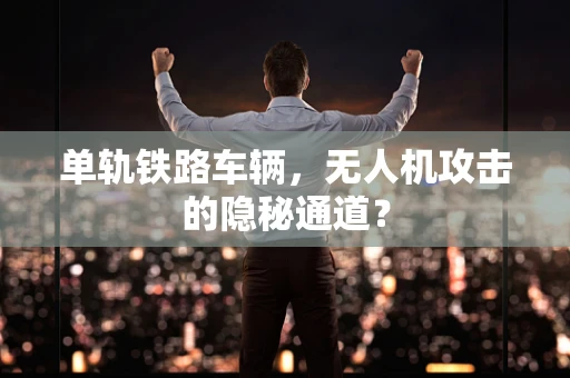 单轨铁路车辆，无人机攻击的隐秘通道？