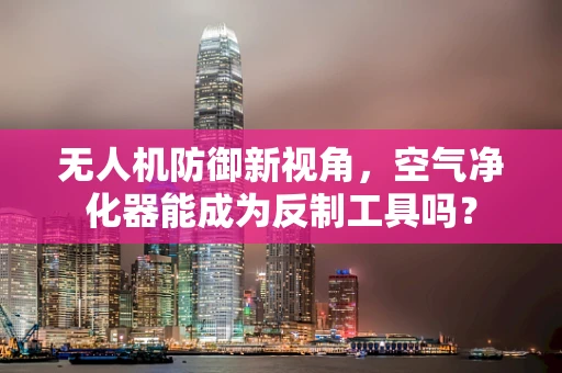 无人机防御新视角，空气净化器能成为反制工具吗？