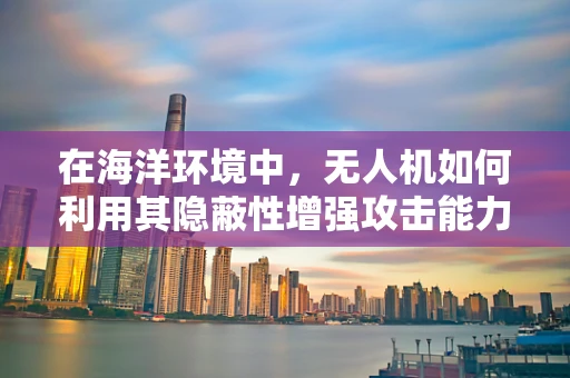 在海洋环境中，无人机如何利用其隐蔽性增强攻击能力？