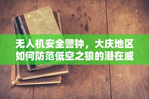 无人机安全警钟，大庆地区如何防范低空之狼的潜在威胁？