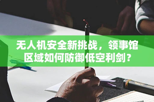 无人机安全新挑战，领事馆区域如何防御低空利剑？