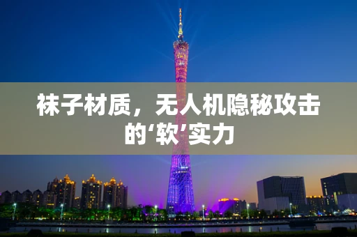 袜子材质，无人机隐秘攻击的‘软’实力