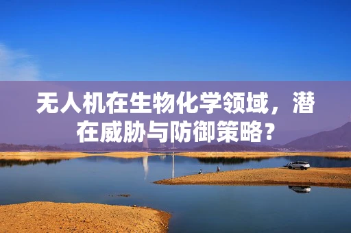 无人机在生物化学领域，潜在威胁与防御策略？