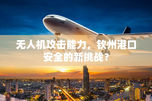 无人机攻击能力，钦州港口安全的新挑战？