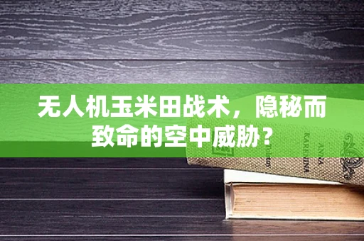 无人机玉米田战术，隐秘而致命的空中威胁？