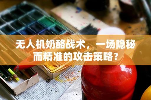 无人机奶酪战术，一场隐秘而精准的攻击策略？