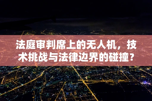 法庭审判席上的无人机，技术挑战与法律边界的碰撞？
