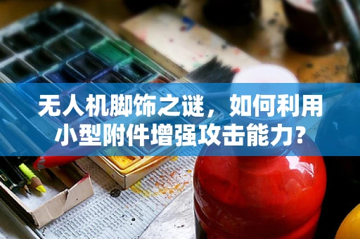 无人机脚饰之谜，如何利用小型附件增强攻击能力？