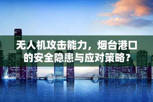 无人机攻击能力，烟台港口的安全隐患与应对策略？