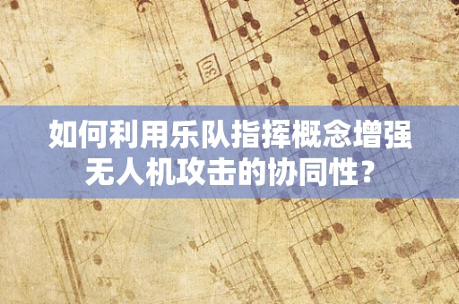 如何利用乐队指挥概念增强无人机攻击的协同性？