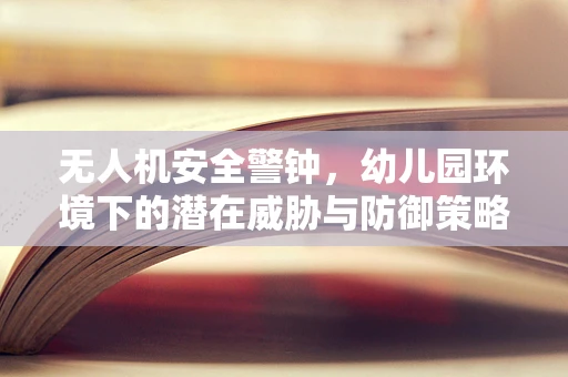 无人机安全警钟，幼儿园环境下的潜在威胁与防御策略