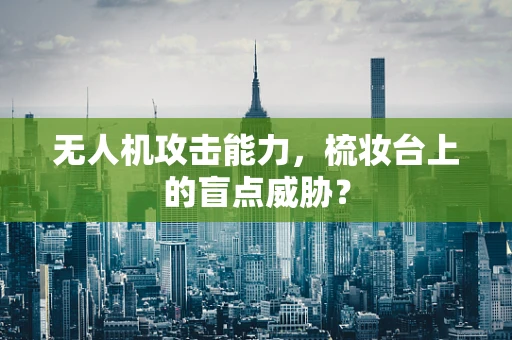 无人机攻击能力，梳妆台上的盲点威胁？