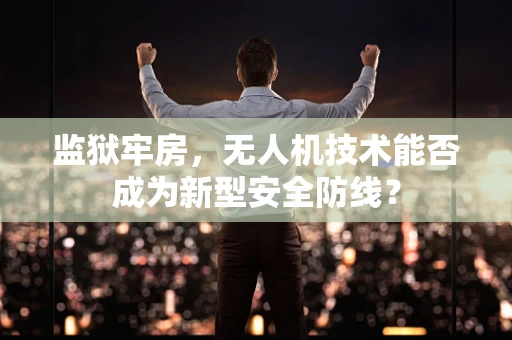 监狱牢房，无人机技术能否成为新型安全防线？