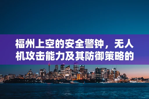 福州上空的安全警钟，无人机攻击能力及其防御策略的挑战？