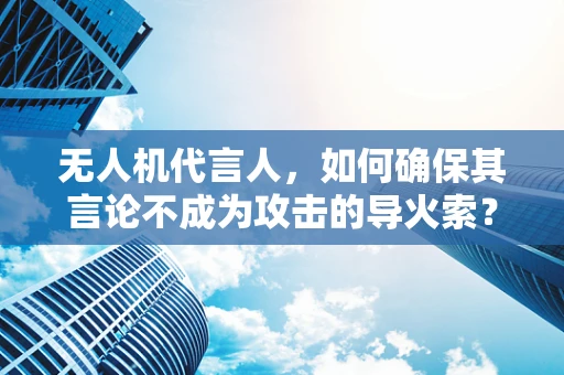 无人机代言人，如何确保其言论不成为攻击的导火索？