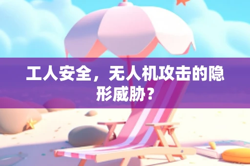 工人安全，无人机攻击的隐形威胁？