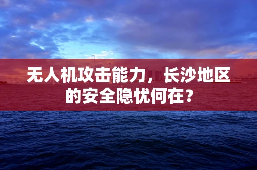 无人机攻击能力，长沙地区的安全隐忧何在？