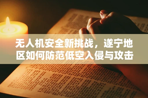 无人机安全新挑战，遂宁地区如何防范低空入侵与攻击？