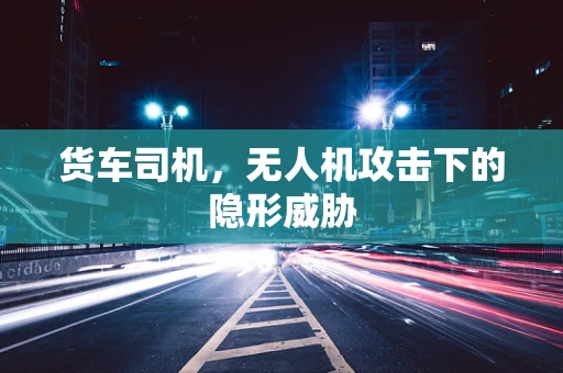 货车司机，无人机攻击下的隐形威胁