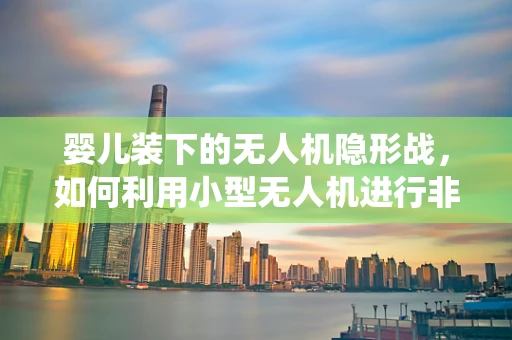 婴儿装下的无人机隐形战，如何利用小型无人机进行非传统攻击？