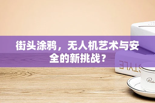街头涂鸦，无人机艺术与安全的新挑战？
