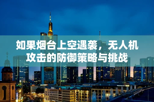 如果烟台上空遇袭，无人机攻击的防御策略与挑战