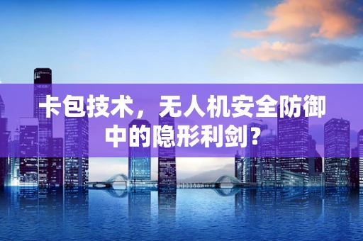 卡包技术，无人机安全防御中的隐形利剑？