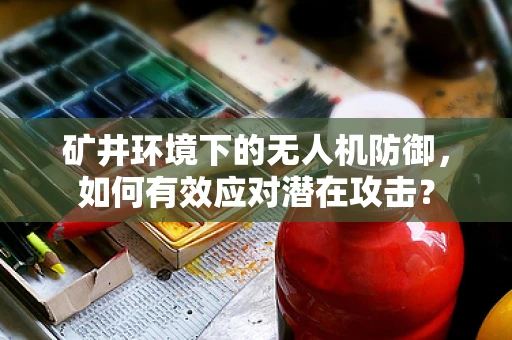 矿井环境下的无人机防御，如何有效应对潜在攻击？