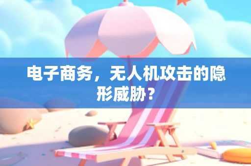 电子商务，无人机攻击的隐形威胁？