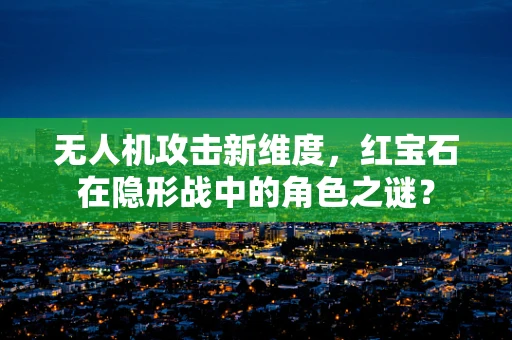 无人机攻击新维度，红宝石在隐形战中的角色之谜？