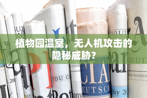 植物园温室，无人机攻击的隐秘威胁？