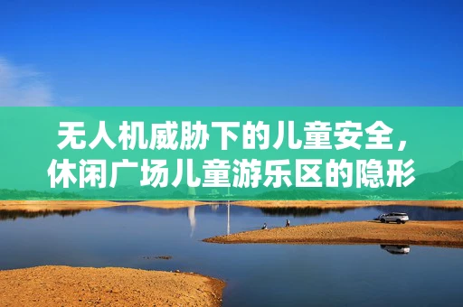 无人机威胁下的儿童安全，休闲广场儿童游乐区的隐形风险？