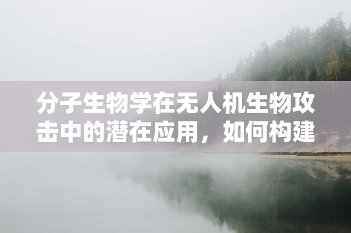 分子生物学在无人机生物攻击中的潜在应用，如何构建生物武器级无人机？