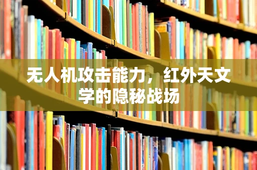 无人机攻击能力，红外天文学的隐秘战场
