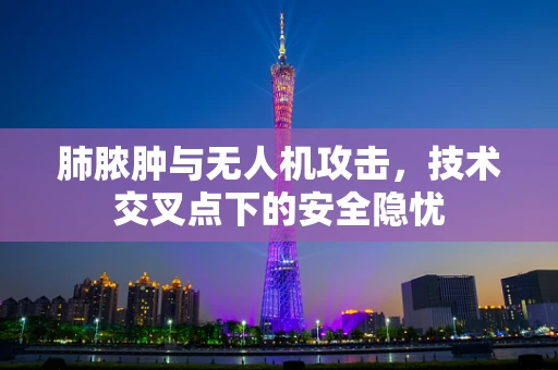 肺脓肿与无人机攻击，技术交叉点下的安全隐忧