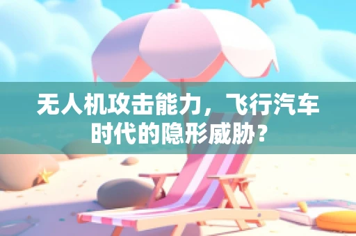 无人机攻击能力，飞行汽车时代的隐形威胁？
